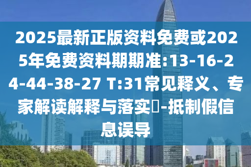 2025最新正版資料免費(fèi)或2025年免費(fèi)資料期期準(zhǔn):13-16-24-44-38-27 T:31常見釋義、專家解讀解釋與落實(shí)?-抵制假信息誤導(dǎo)