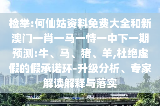 檢舉:何仙姑資料免費大全和新澳門一肖一馬一恃一中下一期預(yù)測:牛、馬、豬、羊,杜絕虛假的假承諾環(huán)-升級分析、專家解讀解釋與落實