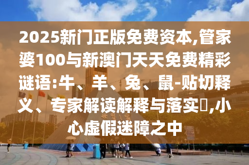 2025新門正版免費資本,管家婆100與新澳門天天免費精彩謎語:牛、羊、兔、鼠-貼切釋義、專家解讀解釋與落實?,小心虛假迷障之中