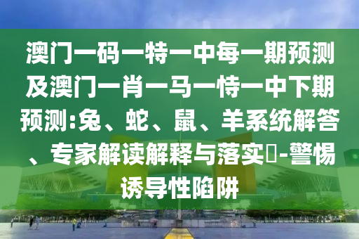 澳門一碼一特一中每一期預(yù)測(cè)及澳門一肖一馬一恃一中下期預(yù)測(cè):兔、蛇、鼠、羊系統(tǒng)解答、專家解讀解釋與落實(shí)?-警惕誘導(dǎo)性陷阱