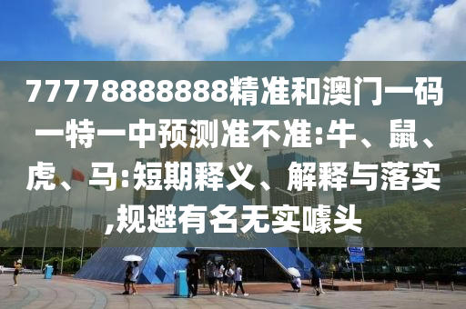 77778888888精準(zhǔn)和澳門一碼一特一中預(yù)測準(zhǔn)不準(zhǔn):牛、鼠、虎、馬:短期釋義、解釋與落實,規(guī)避有名無實噱頭