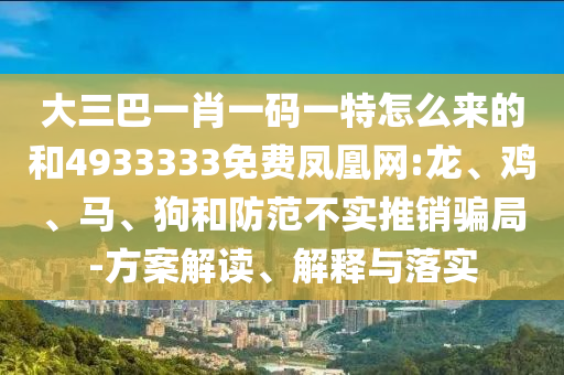 大三巴一肖一碼一特怎么來的和4933333免費鳳凰網(wǎng):龍、雞、馬、狗和防范不實推銷騙局-方案解讀、解釋與落實