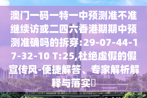 澳門一碼一特一中預(yù)測準(zhǔn)不準(zhǔn)繼續(xù)訪或二四六香港期期中預(yù)測準(zhǔn)確嗎的拆穿:29-07-44-17-32-10 T:25,杜絕虛假的假宣傳風(fēng)-便捷解答、專家解析解釋與落實?