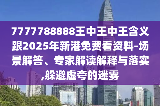 7777788888王中王中王含義跟2025年新港免費看資料-場景解答、專家解讀解釋與落實,躲避虛夸的迷霧
