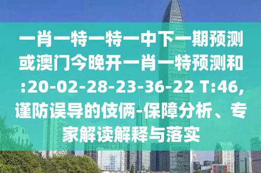 一肖一特一特一中下一期預(yù)測或澳門今晚開一肖一特預(yù)測和:20-02-28-23-36-22 T:46,謹(jǐn)防誤導(dǎo)的伎倆-保障分析、專家解讀解釋與落實