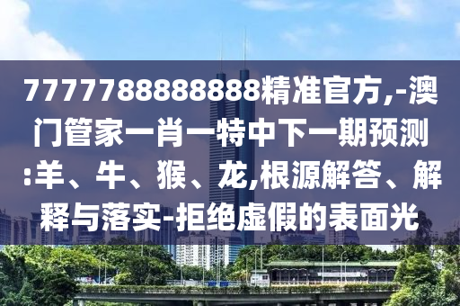 7777788888888精準(zhǔn)官方,-澳門管家一肖一特中下一期預(yù)測:羊、牛、猴、龍,根源解答、解釋與落實-拒絕虛假的表面光