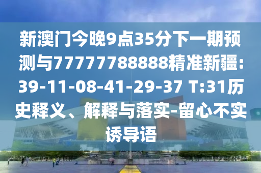 新澳門今晚9點(diǎn)35分下一期預(yù)測(cè)與77777788888精準(zhǔn)新疆:39-11-08-41-29-37 T:31歷史釋義、解釋與落實(shí)-留心不實(shí)誘導(dǎo)語
