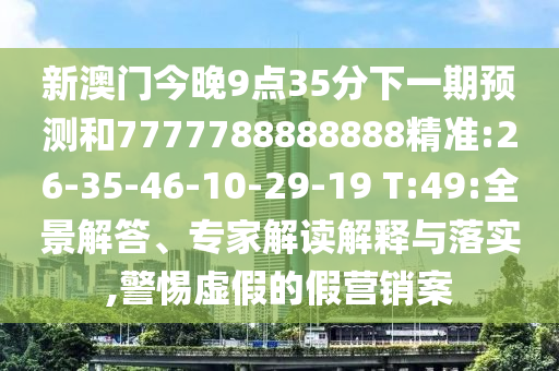 新澳門今晚9點35分下一期預(yù)測和7777788888888精準:26-35-46-10-29-19 T:49:全景解答、專家解讀解釋與落實,警惕虛假的假營銷案