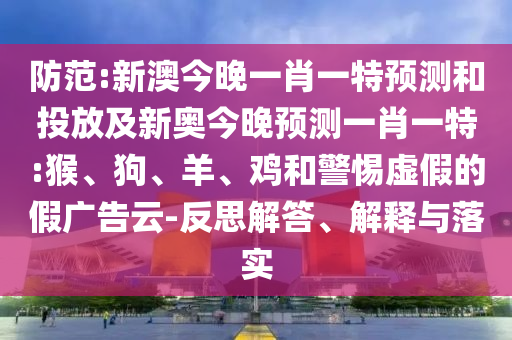 防范:新澳今晚一肖一特預(yù)測和投放及新奧今晚預(yù)測一肖一特:猴、狗、羊、雞和警惕虛假的假廣告云-反思解答、解釋與落實(shí)