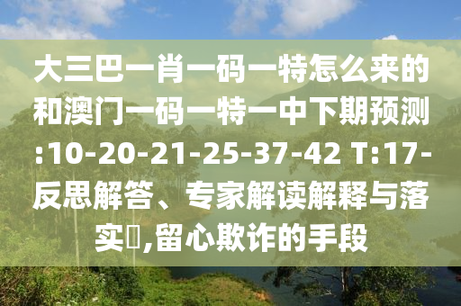 大三巴一肖一碼一特怎么來的和澳門一碼一特一中下期預(yù)測:10-20-21-25-37-42 T:17-反思解答、專家解讀解釋與落實(shí)?,留心欺詐的手段