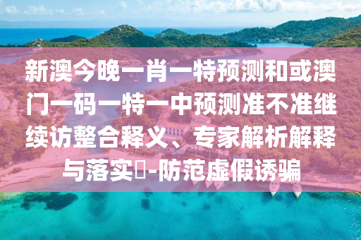 新澳今晚一肖一特預(yù)測(cè)和或澳門(mén)一碼一特一中預(yù)測(cè)準(zhǔn)不準(zhǔn)繼續(xù)訪整合釋義、專家解析解釋與落實(shí)?-防范虛假誘騙
