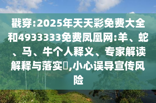 戳穿:2025年天天彩免費(fèi)大全和4933333免費(fèi)鳳凰網(wǎng):羊、蛇、馬、牛個(gè)人釋義、專家解讀解釋與落實(shí)?,小心誤導(dǎo)宣傳風(fēng)險(xiǎn)