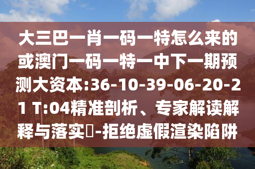 大三巴一肖一碼一特怎么來的或澳門一碼一特一中下一期預(yù)測(cè)大資本:36-10-39-06-20-21 T:04精準(zhǔn)剖析、專家解讀解釋與落實(shí)?-拒絕虛假渲染陷阱