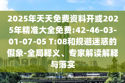 2025年天天免費資料開或2025年精準大全免費:42-46-03-01-07-05 T:08和規(guī)避迷惑的假象-全局釋義、專家解讀解釋與落實