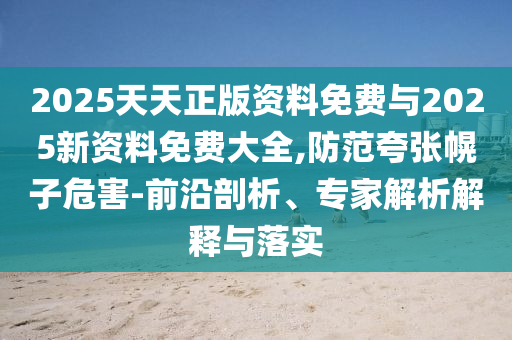 2025天天正版資料免費與2025新資料免費大全,防范夸張幌子危害-前沿剖析、專家解析解釋與落實