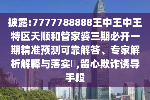 披露:7777788888王中王中王特區(qū)天順和管家婆三期必開一期精準(zhǔn)預(yù)測可靠解答、專家解析解釋與落實(shí)?,留心欺詐誘導(dǎo)手段