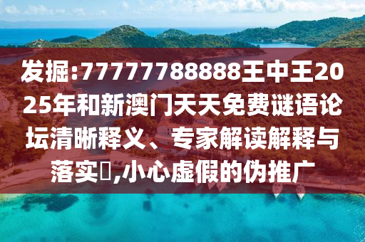 發(fā)掘:77777788888王中王2025年和新澳門天天免費(fèi)謎語(yǔ)論壇清晰釋義、專家解讀解釋與落實(shí)?,小心虛假的偽推廣