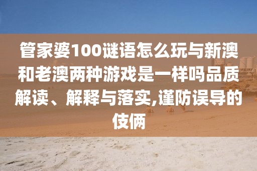 管家婆100謎語怎么玩與新澳和老澳兩種游戲是一樣嗎品質(zhì)解讀、解釋與落實(shí),謹(jǐn)防誤導(dǎo)的伎倆