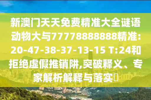 新澳門天天免費(fèi)精準(zhǔn)大全謎語(yǔ)動(dòng)物大與77778888888精準(zhǔn):20-47-38-37-13-15 T:24和拒絕虛假推銷阱,突破釋義、專家解析解釋與落實(shí)?