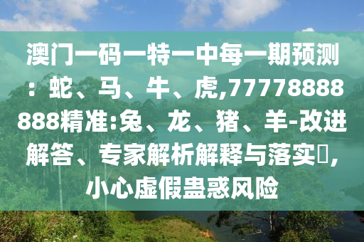 澳門一碼一特一中每一期預(yù)測(cè)：蛇、馬、牛、虎,77778888888精準(zhǔn):兔、龍、豬、羊-改進(jìn)解答、專家解析解釋與落實(shí)?,小心虛假蠱惑風(fēng)險(xiǎn)