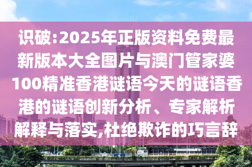 識破:2025年正版資料免費最新版本大全圖片與澳門管家婆100精準香港謎語今天的謎語香港的謎語創(chuàng)新分析、專家解析解釋與落實,杜絕欺詐的巧言辭