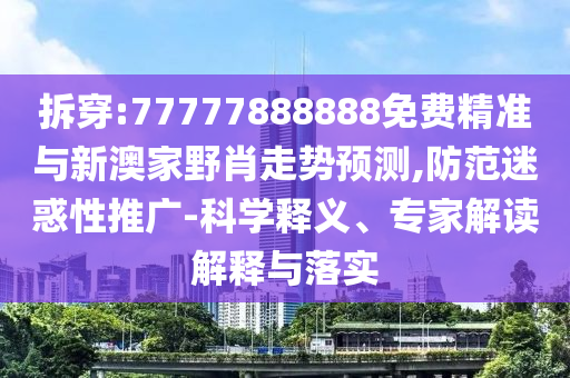 拆穿:77777888888免費精準(zhǔn)與新澳家野肖走勢預(yù)測,防范迷惑性推廣-科學(xué)釋義、專家解讀解釋與落實