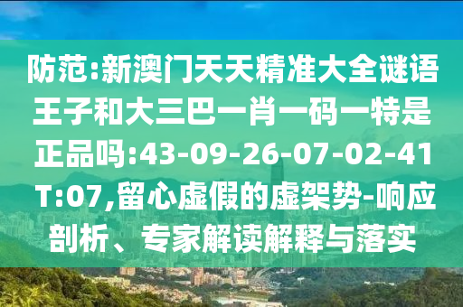防范:新澳門天天精準(zhǔn)大全謎語王子和大三巴一肖一碼一特是正品嗎:43-09-26-07-02-41 T:07,留心虛假的虛架勢-響應(yīng)剖析、專家解讀解釋與落實