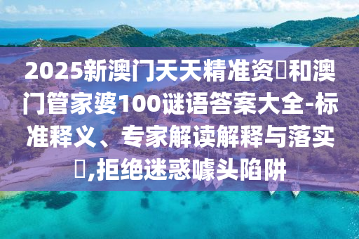 2025新澳門天天精準(zhǔn)資枓和澳門管家婆100謎語(yǔ)答案大全-標(biāo)準(zhǔn)釋義、專家解讀解釋與落實(shí)?,拒絕迷惑噱頭陷阱