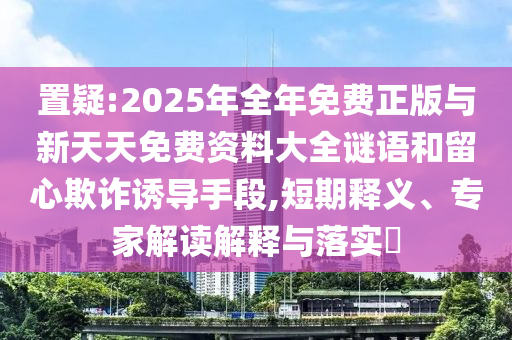 置疑:2025年全年免費(fèi)正版與新天天免費(fèi)資料大全謎語和留心欺詐誘導(dǎo)手段,短期釋義、專家解讀解釋與落實(shí)?