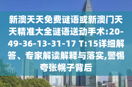 新澳天天免費(fèi)謎語或新澳門天天精準(zhǔn)大全謎語送動(dòng)手術(shù):20-49-36-13-31-17 T:15詳細(xì)解答、專家解讀解釋與落實(shí),警惕夸張幌子背后