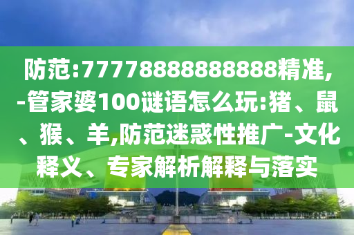 防范:77778888888888精準(zhǔn),-管家婆100謎語(yǔ)怎么玩:豬、鼠、猴、羊,防范迷惑性推廣-文化釋義、專家解析解釋與落實(shí)