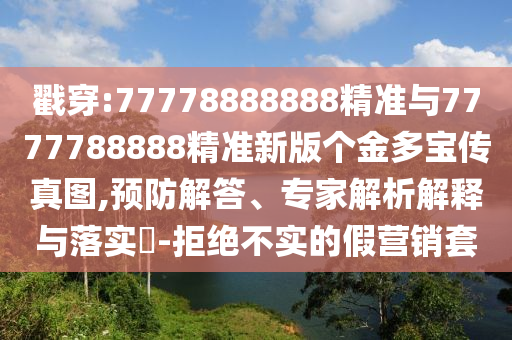戳穿:77778888888精準與7777788888精準新版?zhèn)€金多寶傳真圖,預防解答、專家解析解釋與落實?-拒絕不實的假營銷套