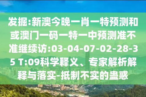 發(fā)掘:新澳今晚一肖一特預(yù)測和或澳門一碼一特一中預(yù)測準不準繼續(xù)訪:03-04-07-02-28-35 T:09科學(xué)釋義、專家解析解釋與落實-抵制不實的蠱惑