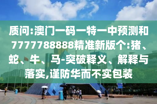 質(zhì)問:澳門一碼一特一中預(yù)測(cè)和7777788888精準(zhǔn)新版?zhèn)€:豬、蛇、牛、馬-突破釋義、解釋與落實(shí),謹(jǐn)防華而不實(shí)包裝
