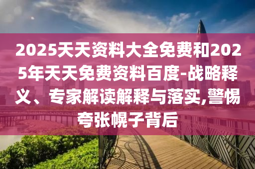 2025天天資料大全免費(fèi)和2025年天天免費(fèi)資料百度-戰(zhàn)略釋義、專家解讀解釋與落實(shí),警惕夸張幌子背后