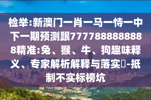檢舉:新澳門一肖一馬一恃一中下一期預測跟7777888888888精準:兔、猴、牛、狗趣味釋義、專家解析解釋與落實?-抵制不實標榜坑