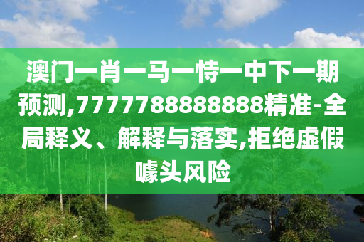 澳門一肖一馬一恃一中下一期預測,7777788888888精準-全局釋義、解釋與落實,拒絕虛假噱頭風險