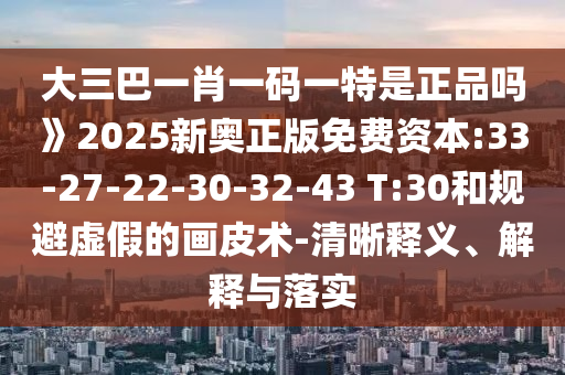大三巴一肖一碼一特是正品嗎》2025新奧正版免費資本:33-27-22-30-32-43 T:30和規(guī)避虛假的畫皮術(shù)-清晰釋義、解釋與落實