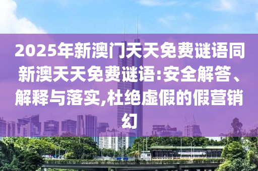 2025年新澳門天天免費謎語同新澳天天免費謎語:安全解答、解釋與落實,杜絕虛假的假營銷幻