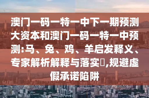澳門一碼一特一中下一期預(yù)測(cè)大資本和澳門一碼一特一中預(yù)測(cè):馬、兔、雞、羊啟發(fā)釋義、專家解析解釋與落實(shí)?,規(guī)避虛假承諾陷阱