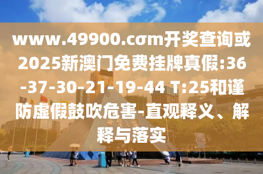 www.49900.cσm開獎查詢或2025新澳門免費(fèi)掛牌真假:36-37-30-21-19-44 T:25和謹(jǐn)防虛假鼓吹危害-直觀釋義、解釋與落實(shí)