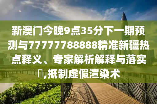 新澳門(mén)今晚9點(diǎn)35分下一期預(yù)測(cè)與77777788888精準(zhǔn)新疆熱點(diǎn)釋義、專(zhuān)家解析解釋與落實(shí)?,抵制虛假渲染術(shù)