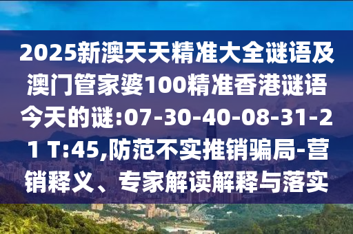 2025新澳天天精準(zhǔn)大全謎語及澳門管家婆100精準(zhǔn)香港謎語今天的謎:07-30-40-08-31-21 T:45,防范不實(shí)推銷騙局-營銷釋義、專家解讀解釋與落實(shí)