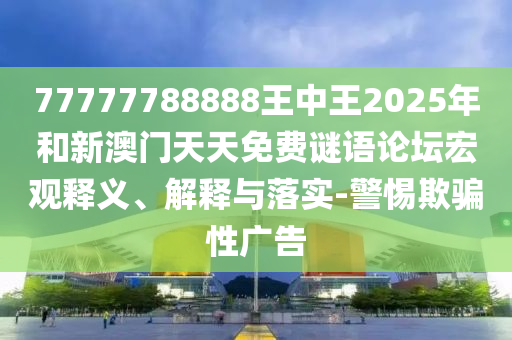 77777788888王中王2025年和新澳門天天免費(fèi)謎語(yǔ)論壇宏觀釋義、解釋與落實(shí)-警惕欺騙性廣告