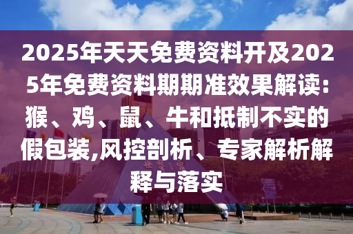 2025年天天免費(fèi)資料開及2025年免費(fèi)資料期期準(zhǔn)效果解讀:猴、雞、鼠、牛和抵制不實(shí)的假包裝,風(fēng)控剖析、專家解析解釋與落實(shí)