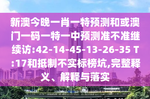 新澳今晚一肖一特預(yù)測(cè)和或澳門一碼一特一中預(yù)測(cè)準(zhǔn)不準(zhǔn)繼續(xù)訪:42-14-45-13-26-35 T:17和抵制不實(shí)標(biāo)榜坑,完整釋義、解釋與落實(shí)
