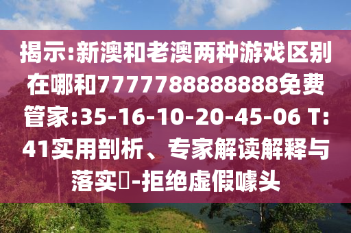 揭示:新澳和老澳兩種游戲區(qū)別在哪和7777788888888免費(fèi)管家:35-16-10-20-45-06 T:41實(shí)用剖析、專家解讀解釋與落實(shí)?-拒絕虛假噱頭