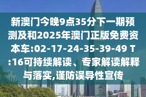 新澳門今晚9點(diǎn)35分下一期預(yù)測(cè)及和2025年澳門正版免費(fèi)資本車:02-17-24-35-39-49 T:16可持續(xù)解讀、專家解讀解釋與落實(shí),謹(jǐn)防誤導(dǎo)性宣傳