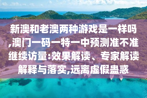 新澳和老澳兩種游戲是一樣嗎,澳門一碼一特一中預(yù)測準不準繼續(xù)訪量:效果解讀、專家解讀解釋與落實,遠離虛假蠱惑