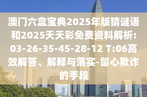 澳門六盒寶典2025年版猜謎語(yǔ)和2025天天彩免費(fèi)資料解析:03-26-35-45-28-12 T:06高效解答、解釋與落實(shí)-留心欺詐的手段